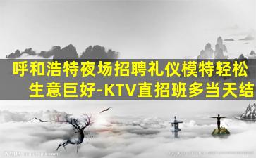 呼和浩特夜场招聘礼仪模特轻松生意巨好-KTV直招班多当天结