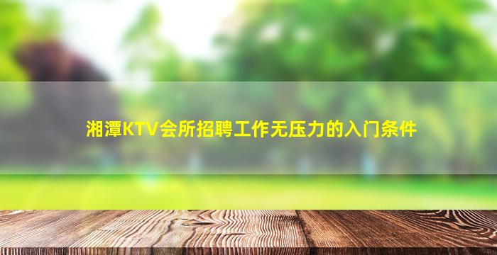 湘潭KTV会所招聘工作无压力的入门条件